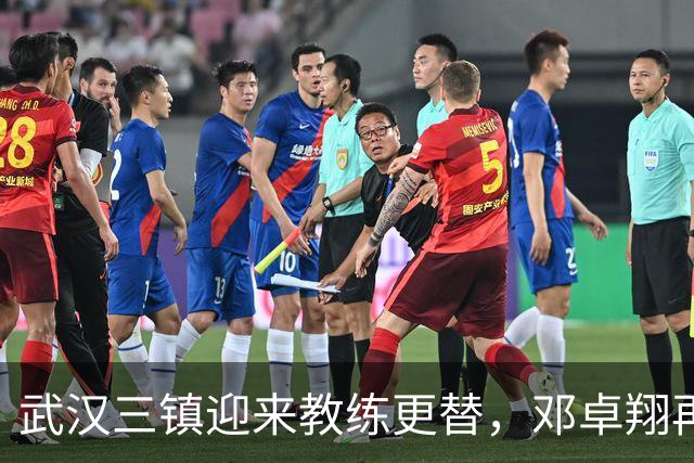武汉三镇迎来教练更替，邓卓翔再度回归执掌球队